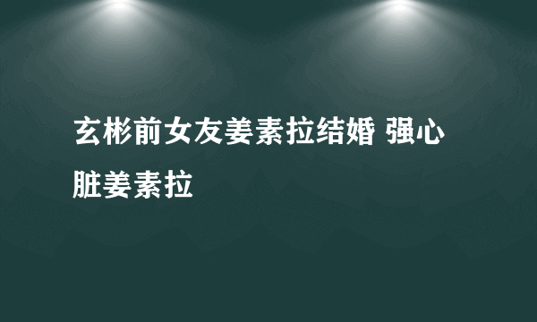 玄彬前女友姜素拉结婚 强心脏姜素拉