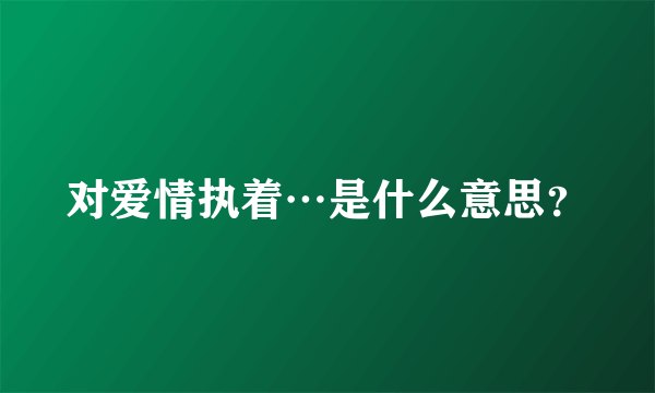 对爱情执着…是什么意思？