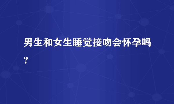 男生和女生睡觉接吻会怀孕吗？