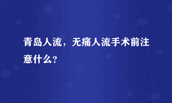 青岛人流，无痛人流手术前注意什么？