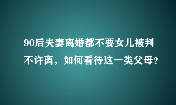 90后夫妻离婚都不要女儿被判不许离，如何看待这一类父母？