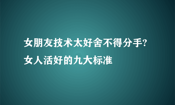 女朋友技术太好舍不得分手?女人活好的九大标准