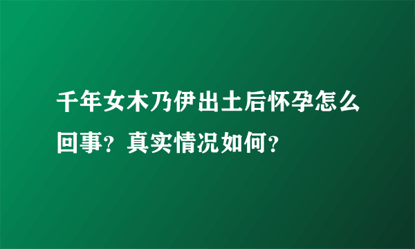 千年女木乃伊出土后怀孕怎么回事？真实情况如何？