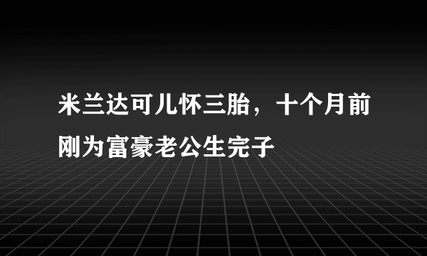 米兰达可儿怀三胎，十个月前刚为富豪老公生完子