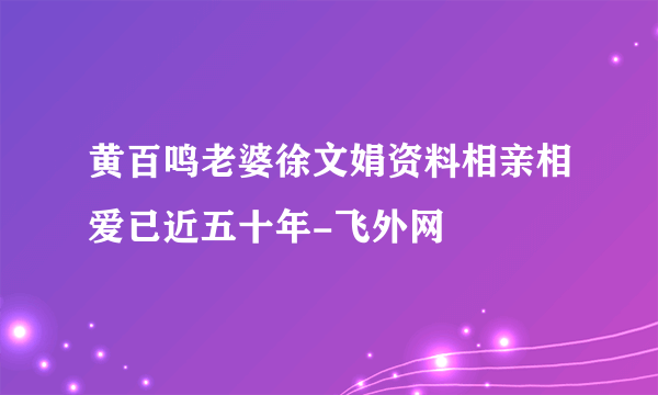 黄百鸣老婆徐文娟资料相亲相爱已近五十年-飞外网