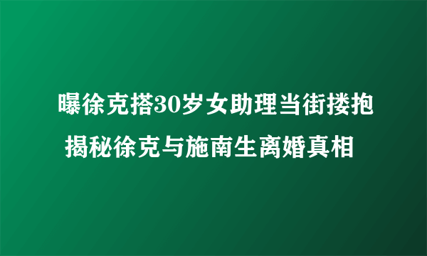 曝徐克搭30岁女助理当街搂抱 揭秘徐克与施南生离婚真相