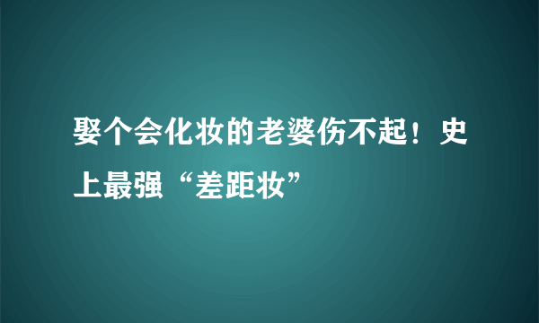 娶个会化妆的老婆伤不起！史上最强“差距妆”