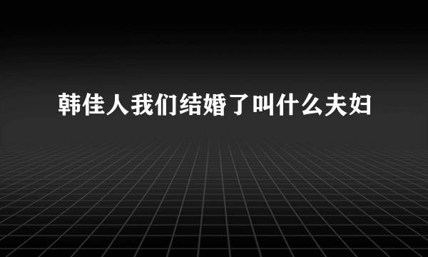 韩佳人我们结婚了叫什么夫妇