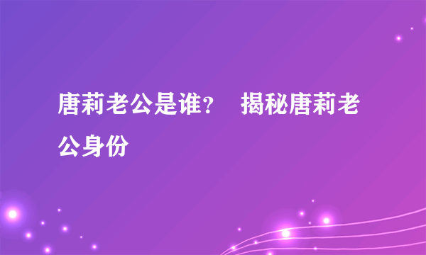 唐莉老公是谁？  揭秘唐莉老公身份