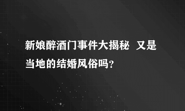 新娘醉酒门事件大揭秘  又是当地的结婚风俗吗？