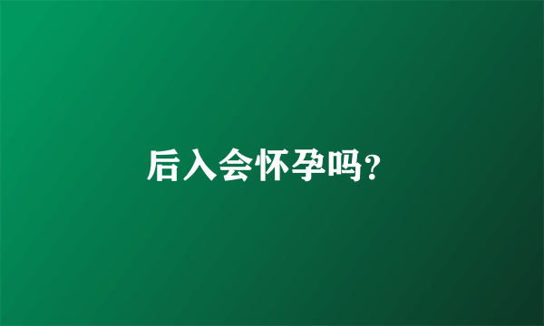 后入会怀孕吗？