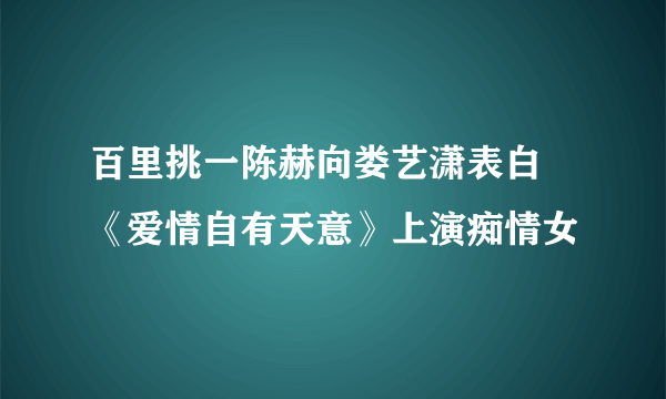 百里挑一陈赫向娄艺潇表白 《爱情自有天意》上演痴情女