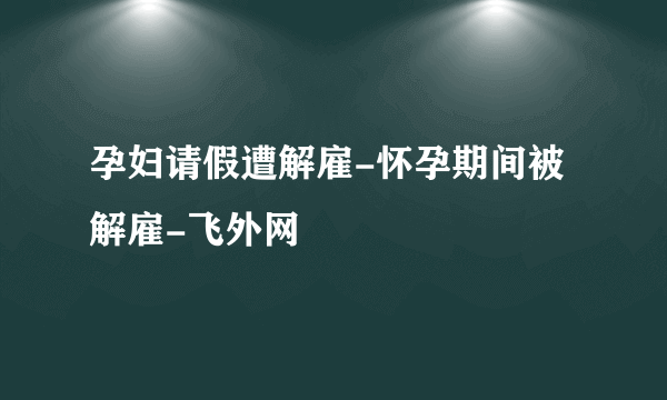 孕妇请假遭解雇-怀孕期间被解雇