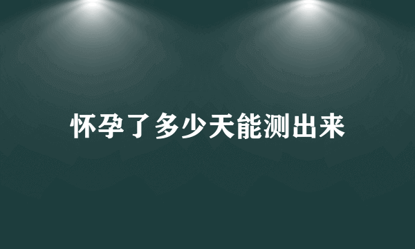 怀孕了多少天能测出来