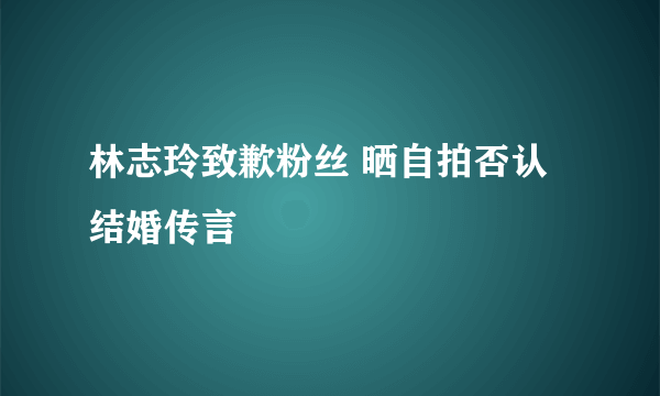 林志玲致歉粉丝 晒自拍否认结婚传言