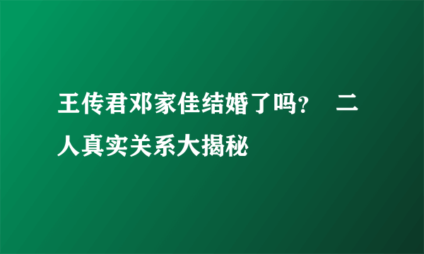 王传君邓家佳结婚了吗？  二人真实关系大揭秘