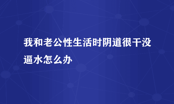 我和老公性生活时阴道很干没逼水怎么办