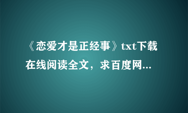 《恋爱才是正经事》txt下载在线阅读全文，求百度网盘云资源