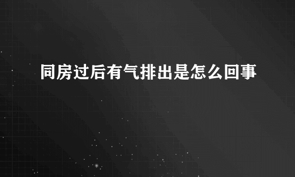 同房过后有气排出是怎么回事