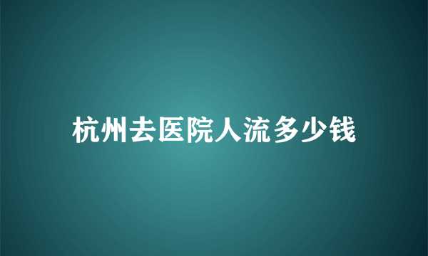 杭州去医院人流多少钱