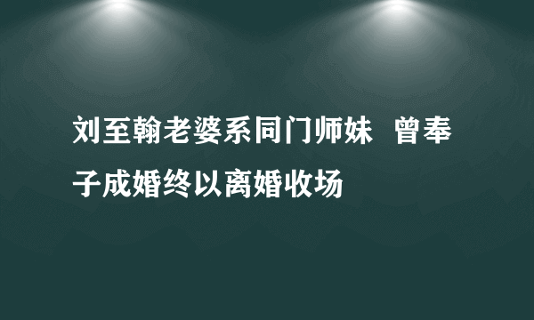 刘至翰老婆系同门师妹  曾奉子成婚终以离婚收场