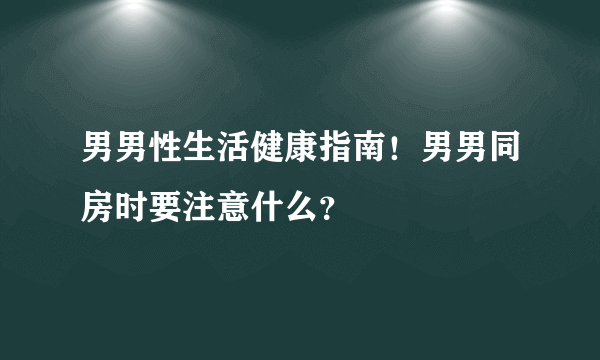 男男性生活健康指南！男男同房时要注意什么？