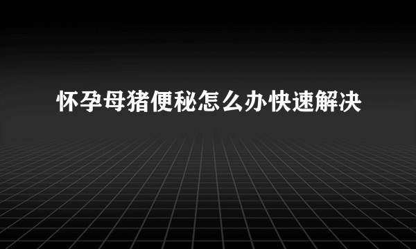 怀孕母猪便秘怎么办快速解决