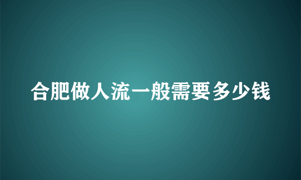 合肥做人流一般需要多少钱