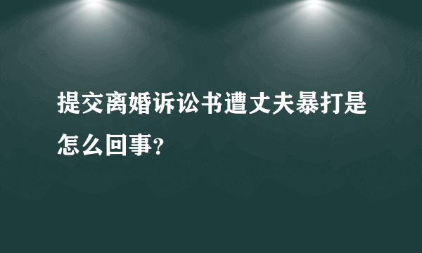 提交离婚诉讼书遭丈夫暴打是怎么回事？