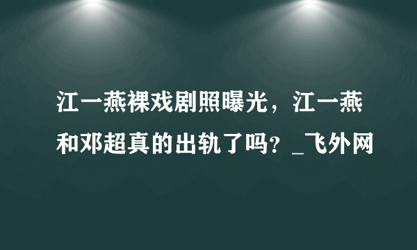 江一燕裸戏剧照曝光，江一燕和邓超真的出轨了吗？