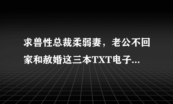 求兽性总裁柔弱妻，老公不回家和赦婚这三本TXT电子书作者河清海晏七七