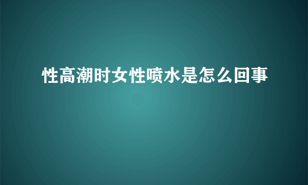 性高潮时女性喷水是怎么回事