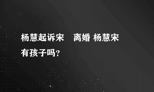 杨慧起诉宋喆离婚 杨慧宋喆有孩子吗？