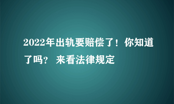 2022年出轨要赔偿了！你知道了吗？ 来看法律规定