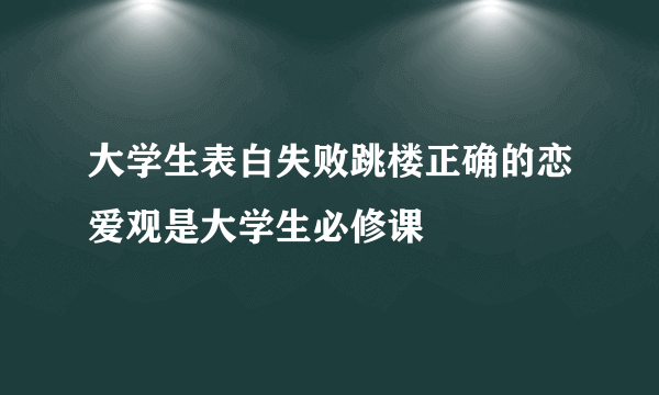 大学生表白失败跳楼正确的恋爱观是大学生必修课