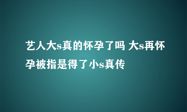 艺人大s真的怀孕了吗 大s再怀孕被指是得了小s真传