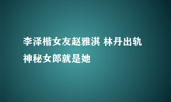 李泽楷女友赵雅淇 林丹出轨神秘女郎就是她