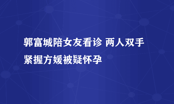 郭富城陪女友看诊 两人双手紧握方媛被疑怀孕