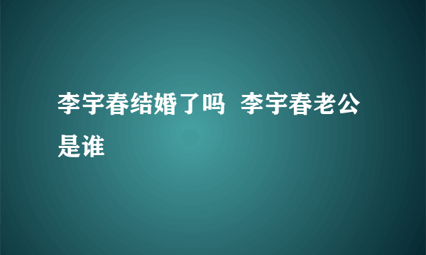 李宇春结婚了吗  李宇春老公是谁