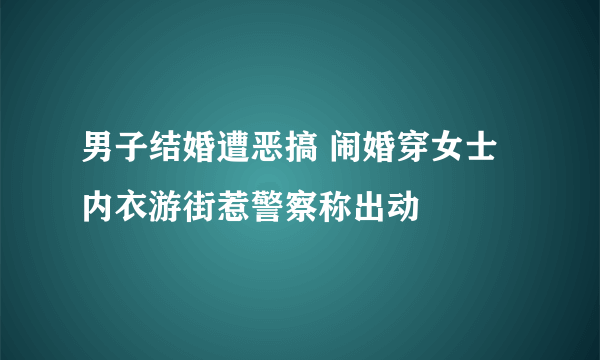 男子结婚遭恶搞 闹婚穿女士内衣游街惹警察称出动