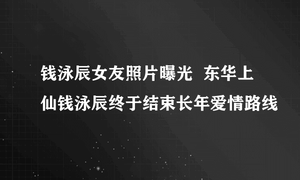 钱泳辰女友照片曝光  东华上仙钱泳辰终于结束长年爱情路线