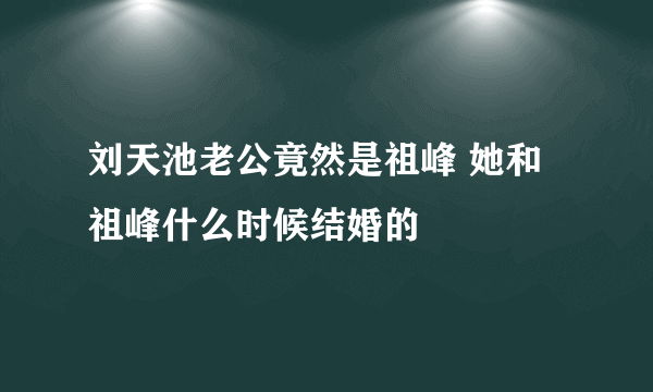 刘天池老公竟然是祖峰 她和祖峰什么时候结婚的