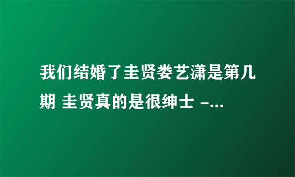 我们结婚了圭贤娄艺潇是第几期 圭贤真的是很绅士 - 飞外网