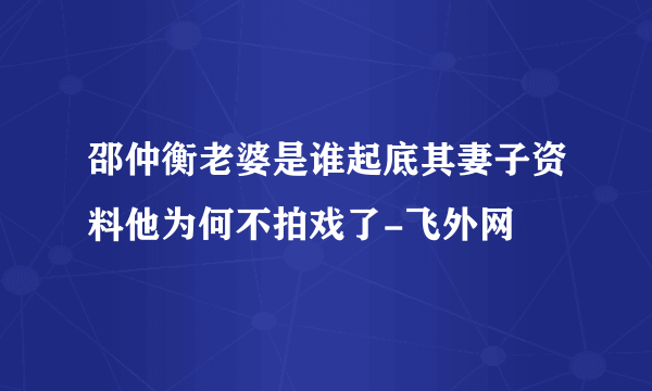 邵仲衡老婆是谁起底其妻子资料他为何不拍戏了