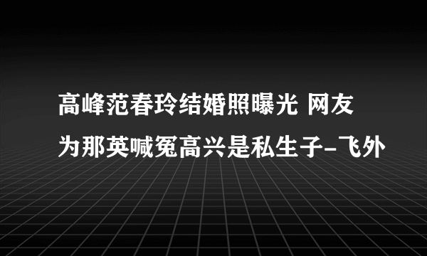 高峰范春玲结婚照曝光 网友为那英喊冤高兴是私生子