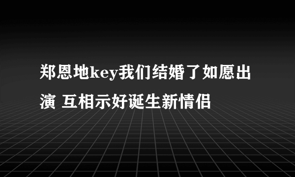 郑恩地key我们结婚了如愿出演 互相示好诞生新情侣