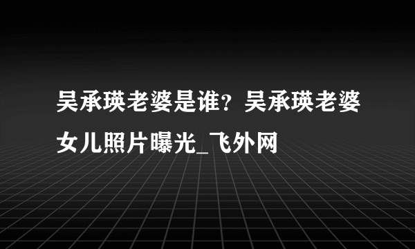 吴承瑛老婆是谁？吴承瑛老婆女儿照片曝光