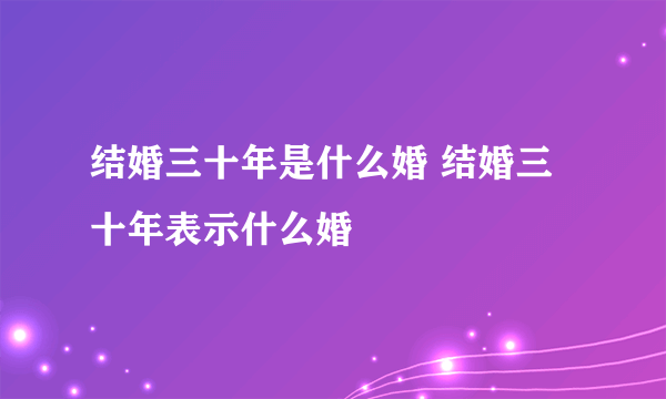 结婚三十年是什么婚 结婚三十年表示什么婚