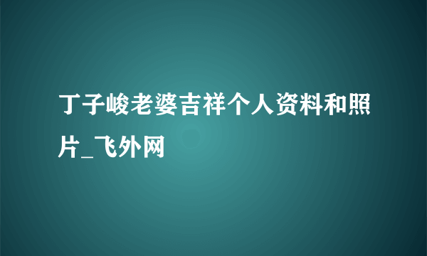 丁子峻老婆吉祥个人资料和照片