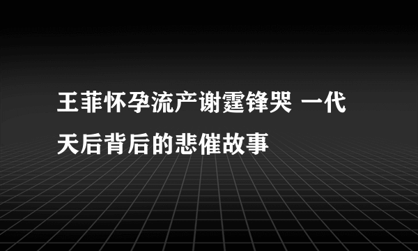 王菲怀孕流产谢霆锋哭 一代天后背后的悲催故事